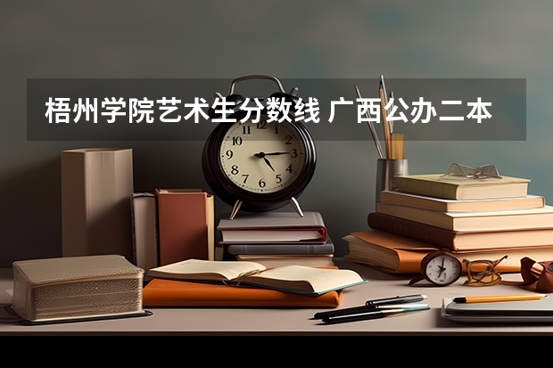 梧州学院艺术生分数线 广西公办二本大学排名及分数线