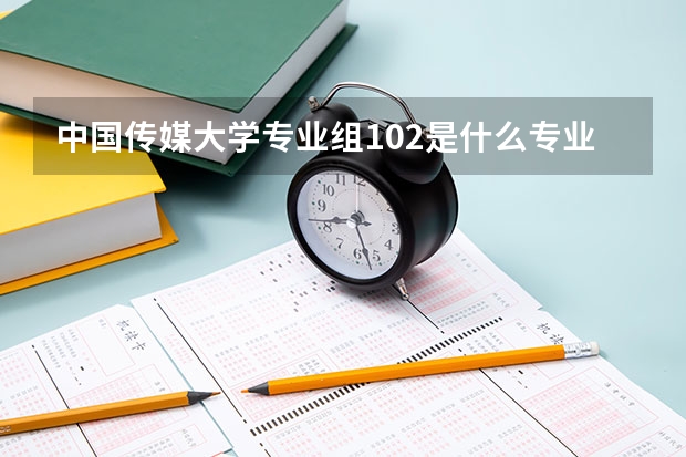 中国传媒大学专业组102是什么专业