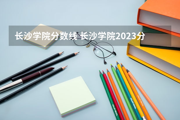 长沙学院分数线 长沙学院2023分数线