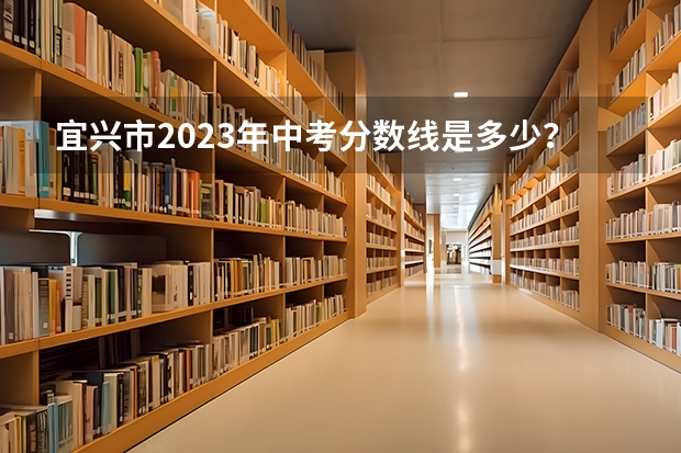 宜兴市2023年中考分数线是多少？