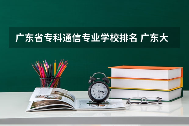 广东省专科通信专业学校排名 广东大专排名前十的学校