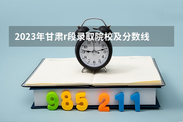 2023年甘肃r段录取院校及分数线 兰州二本院校排名及分数线