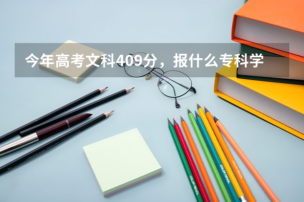 今年高考文科409分，报什么专科学校好？