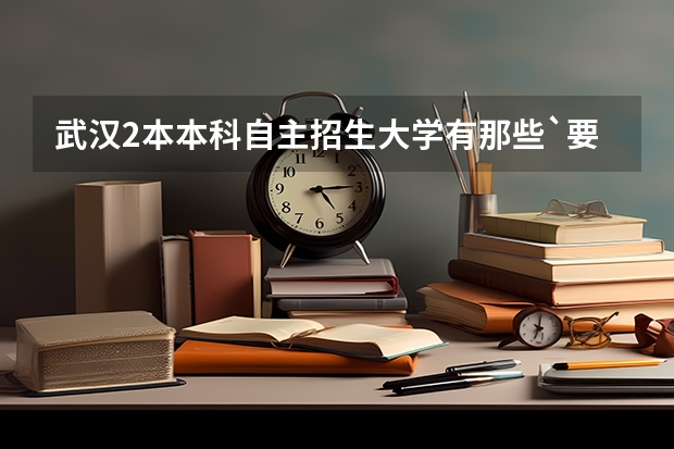 武汉2本本科自主招生大学有那些`要多少分