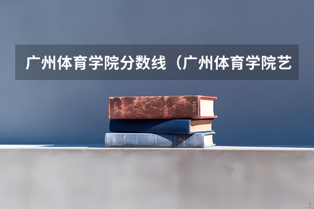 广州体育学院分数线（广州体育学院艺术生分数线）