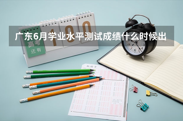 广东6月学业水平测试成绩什么时候出来