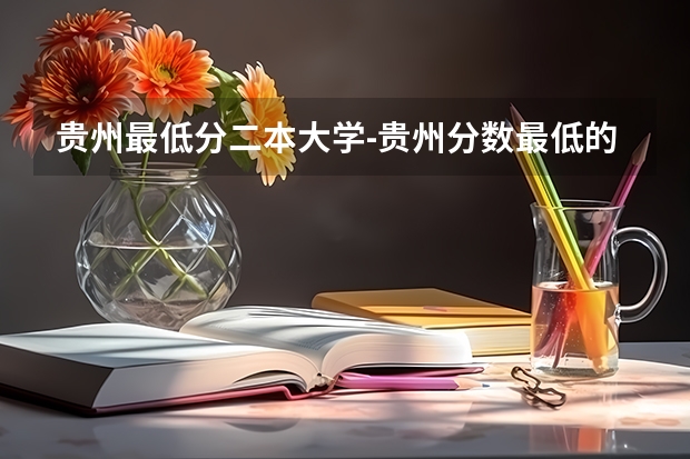 贵州最低分二本大学-贵州分数最低的本科大学公办（文理科）（贵州高考分数线一本,二本,专科分数线）