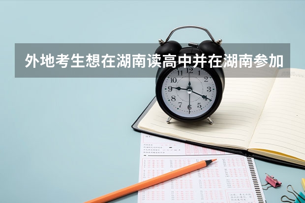 外地考生想在湖南读高中并在湖南参加高考，有什么相关规定