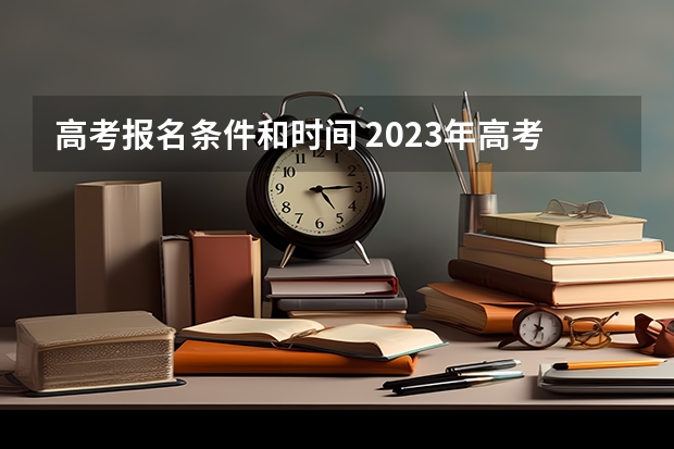 高考报名条件和时间 2023年高考报名时间及条件