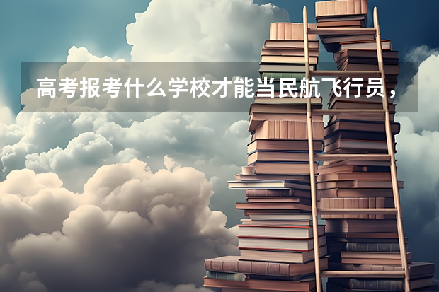 高考报考什么学校才能当民航飞行员，要求是什么？建议南方的学校。