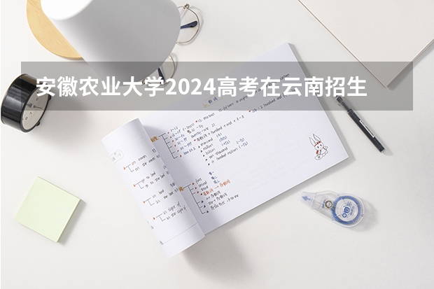 安徽农业大学2024高考在云南招生计划介绍