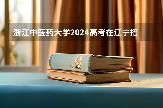 浙江中医药大学2024高考在辽宁招生计划介绍