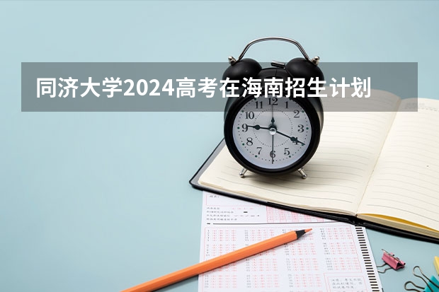 同济大学2024高考在海南招生计划介绍