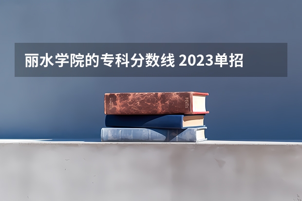 丽水学院的专科分数线 2023单招大专学校及分数线