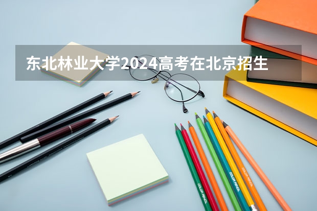 东北林业大学2024高考在北京招生计划介绍