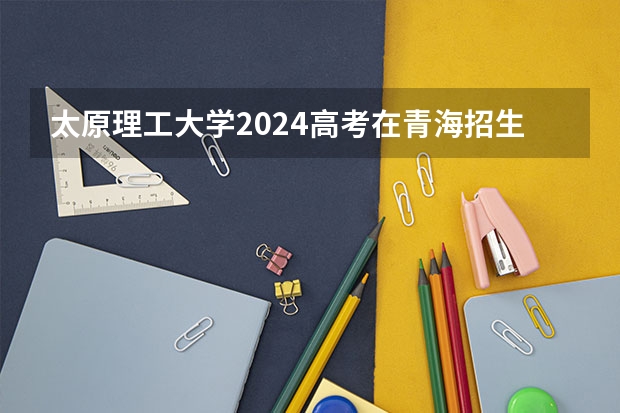 太原理工大学2024高考在青海招生计划介绍