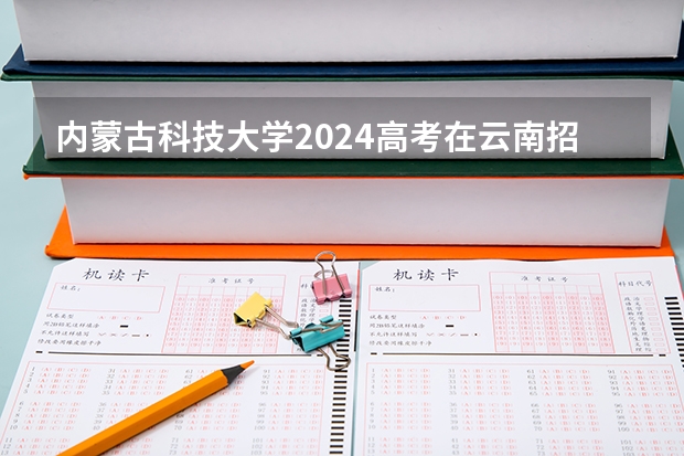 内蒙古科技大学2024高考在云南招生计划介绍