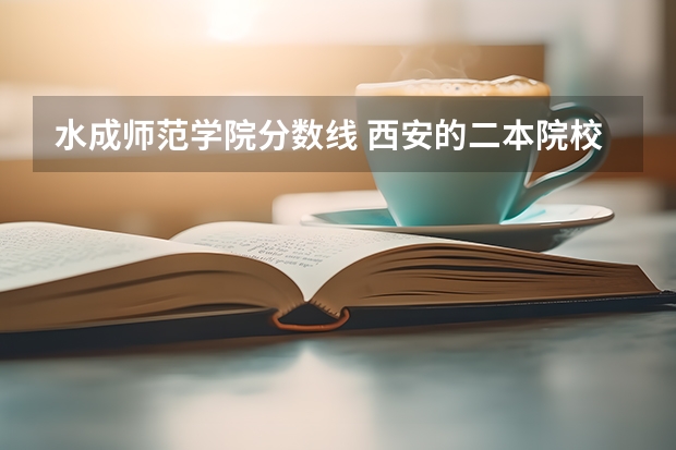 水成师范学院分数线 西安的二本院校排名及分数线