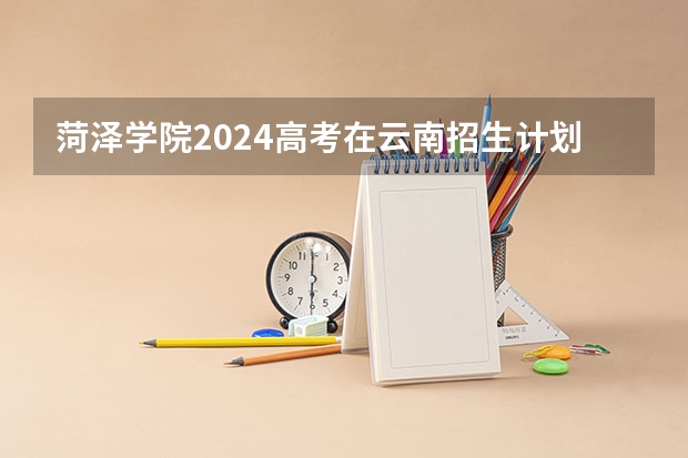 菏泽学院2024高考在云南招生计划介绍