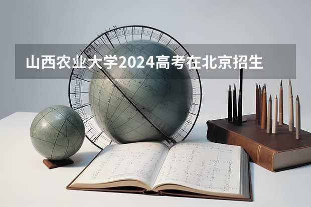 山西农业大学2024高考在北京招生计划介绍