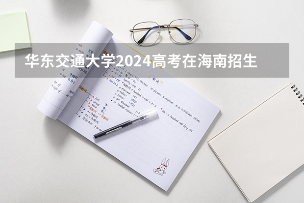 华东交通大学2024高考在海南招生计划介绍