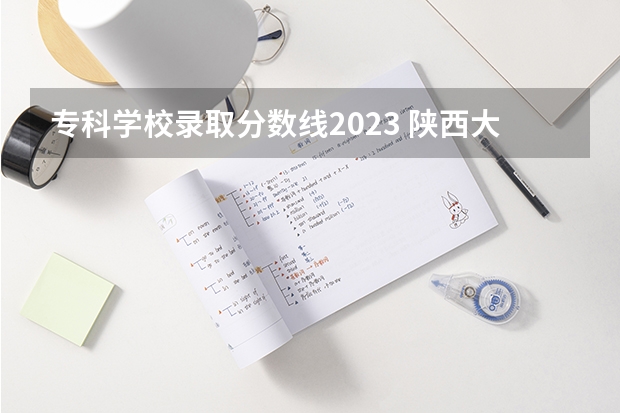 专科学校录取分数线2023 陕西大专院校排名以及录取分数