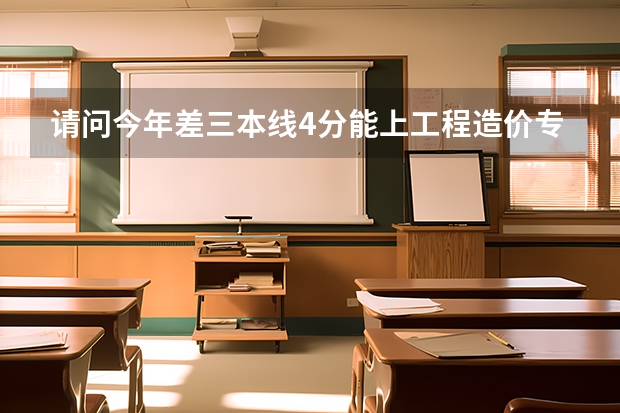 请问今年差三本线4分能上工程造价专业吗、我是四川理科考生