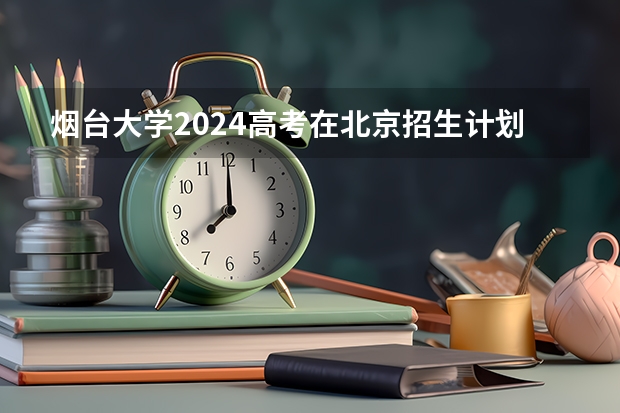 烟台大学2024高考在北京招生计划介绍