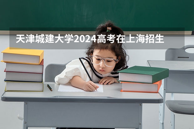 天津城建大学2024高考在上海招生计划介绍