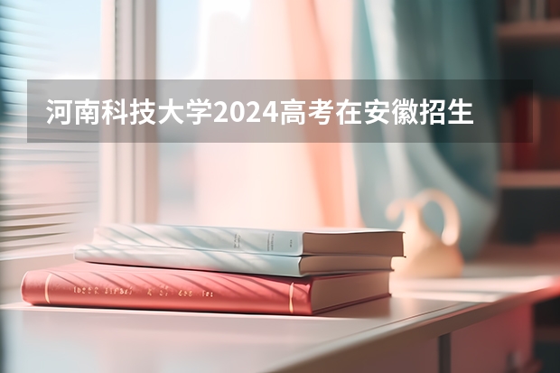 河南科技大学2024高考在安徽招生计划介绍