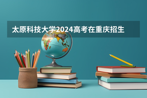 太原科技大学2024高考在重庆招生计划介绍