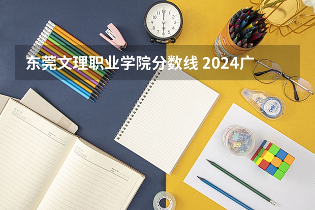 东莞文理职业学院分数线 2024广东文理职业学院各专业录取分数线