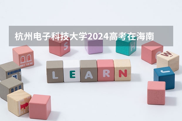 杭州电子科技大学2024高考在海南招生计划介绍