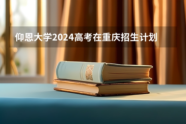 仰恩大学2024高考在重庆招生计划介绍