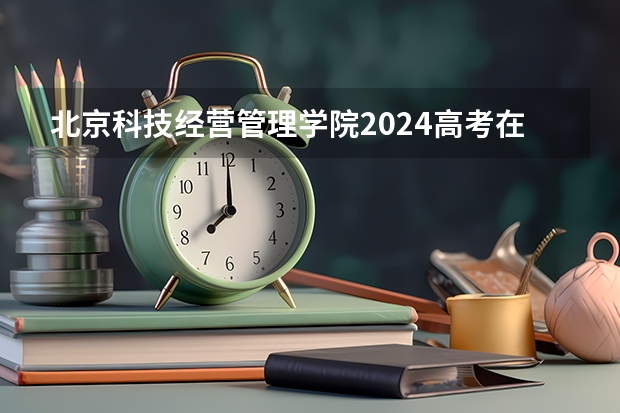 北京科技经营管理学院2024高考在北京招生计划介绍