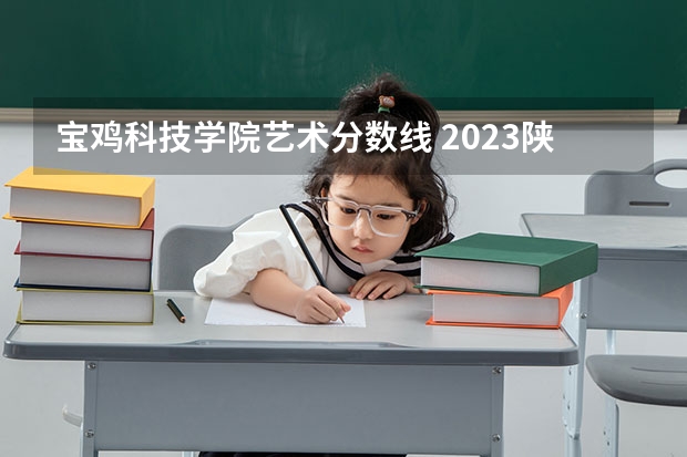 宝鸡科技学院艺术分数线 2023陕西专科大学排名及录取分数线