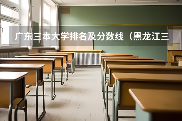 广东三本大学排名及分数线（黑龙江三本大学排名及分数线）