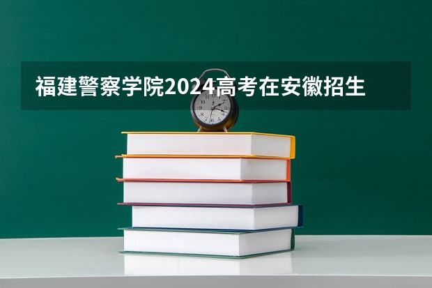 福建警察学院2024高考在安徽招生计划介绍