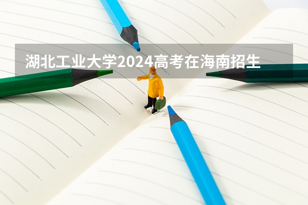 湖北工业大学2024高考在海南招生计划介绍