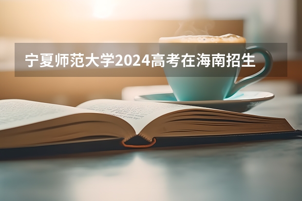 宁夏师范大学2024高考在海南招生计划介绍