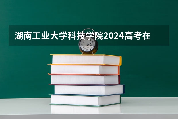 湖南工业大学科技学院2024高考在重庆招生计划介绍