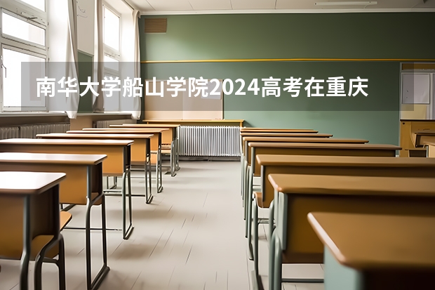 南华大学船山学院2024高考在重庆招生计划介绍