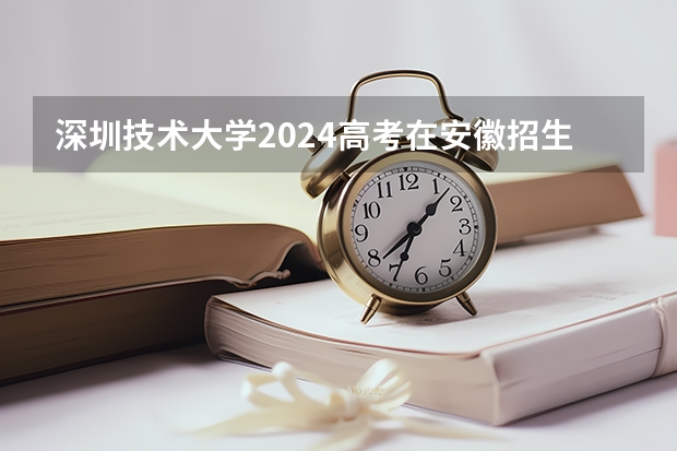 深圳技术大学2024高考在安徽招生计划介绍