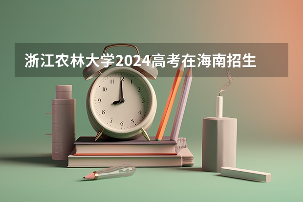 浙江农林大学2024高考在海南招生计划介绍