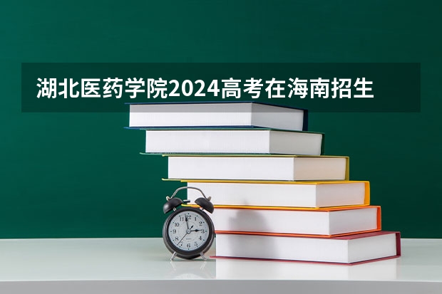 湖北医药学院2024高考在海南招生计划介绍