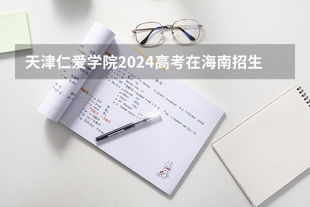 天津仁爱学院2024高考在海南招生计划介绍