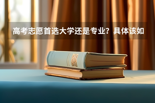 高考志愿首选大学还是专业？具体该如何报考志愿？