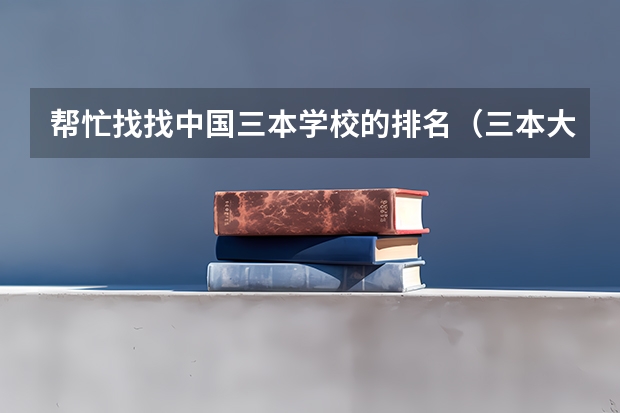 帮忙找找中国三本学校的排名（三本大学排名榜 全国最好的三本学校）