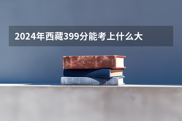 2024年西藏399分能考上什么大学？