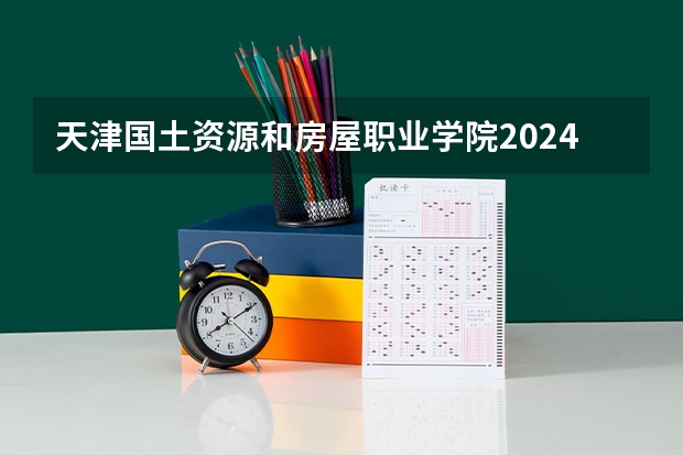 天津国土资源和房屋职业学院2024高考在青海招生计划介绍